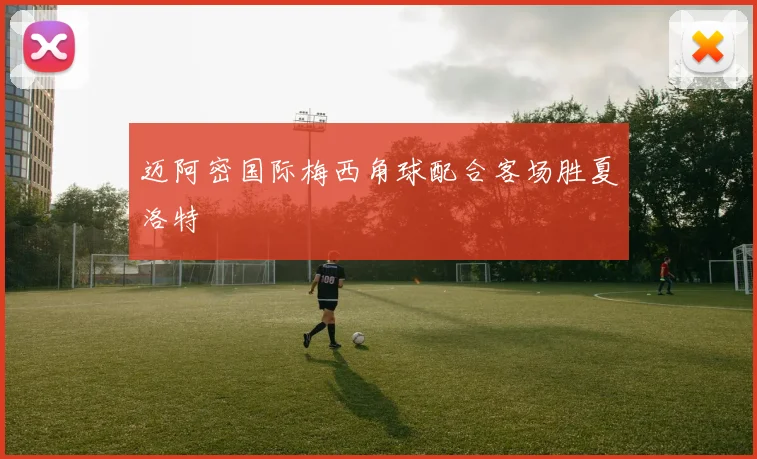 迈阿密国际梅西角球配合客场胜夏洛特