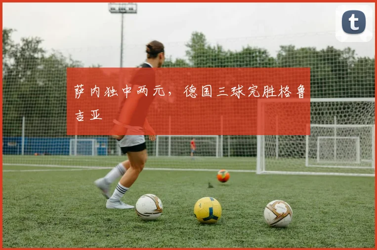 萨内独中两元，德国三球完胜格鲁吉亚