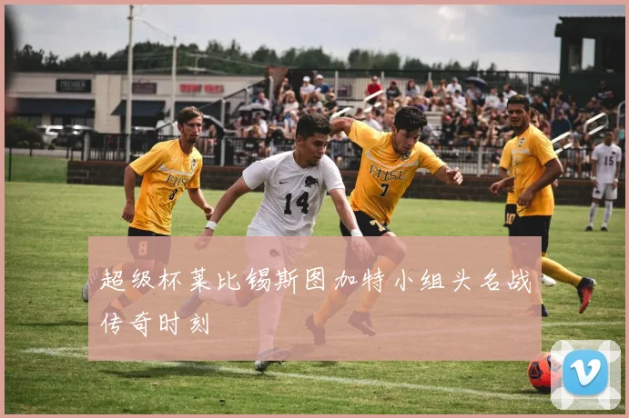 超级杯莱比锡斯图加特小组头名战传奇时刻