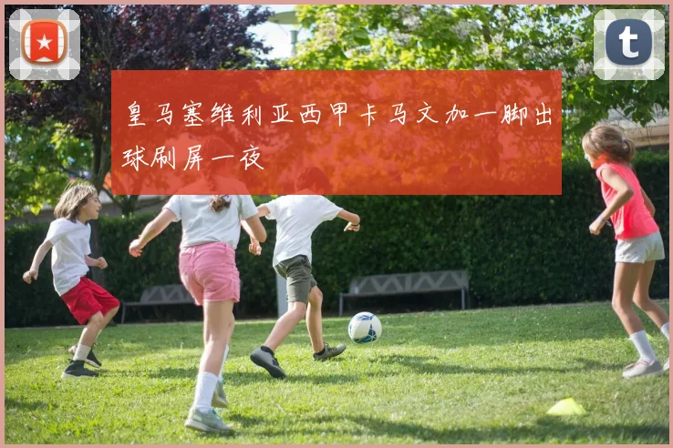 皇马塞维利亚西甲卡马文加一脚出球刷屏一夜