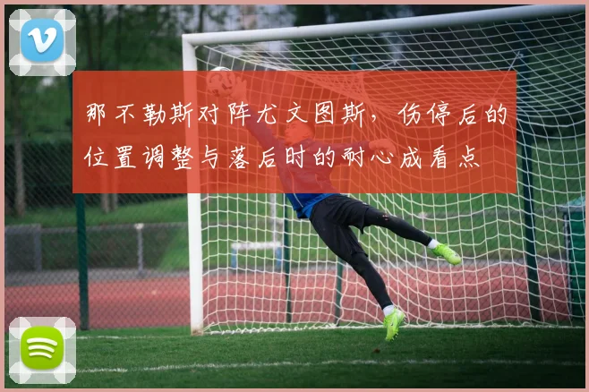 那不勒斯对阵尤文图斯，伤停后的位置调整与落后时的耐心成看点