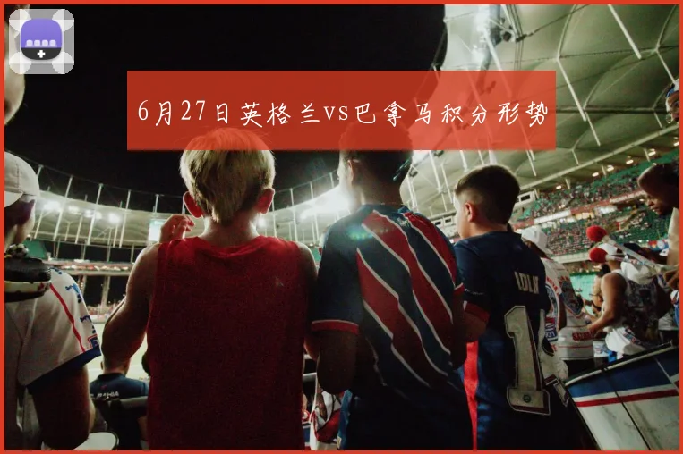 6月27日英格兰vs巴拿马积分形势