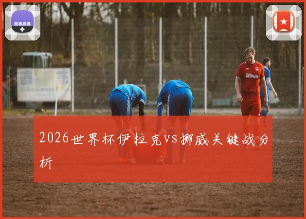 2026世界杯伊拉克vs挪威关键战分析