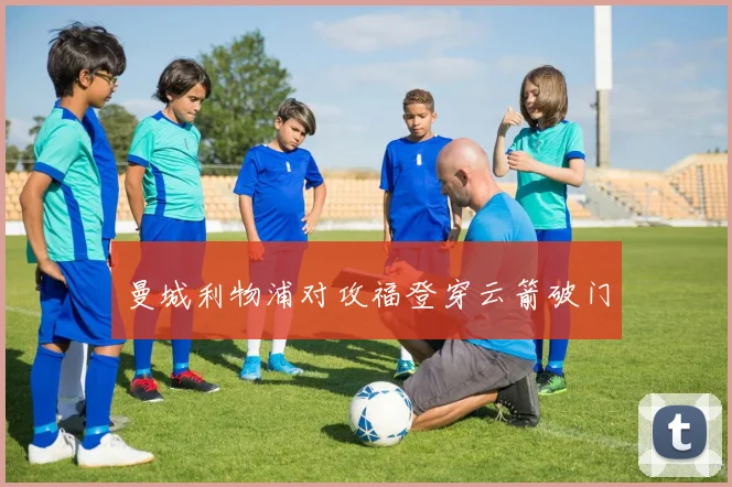 曼城利物浦对攻福登穿云箭破门