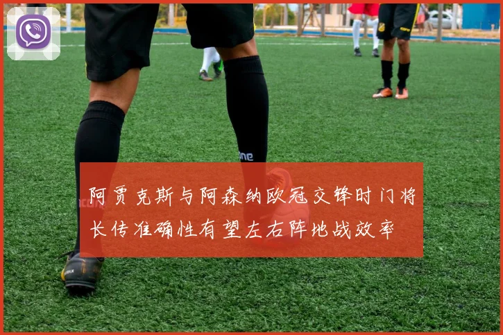 阿贾克斯与阿森纳欧冠交锋时门将长传准确性有望左右阵地战效率