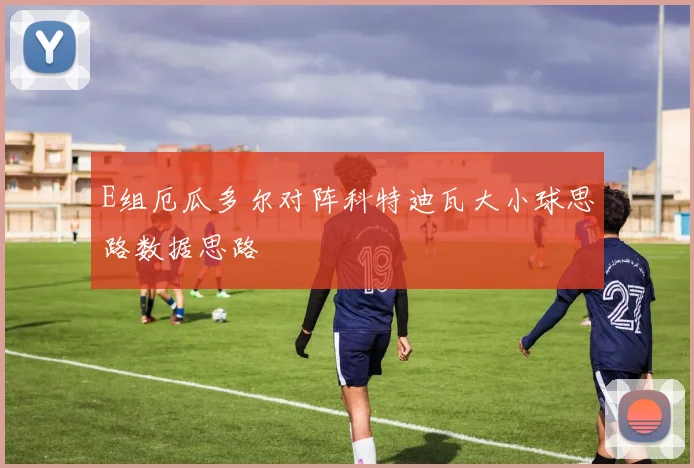 E组厄瓜多尔对阵科特迪瓦大小球思路数据思路