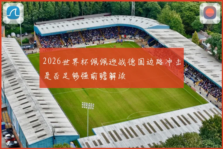 2026世界杯佩佩迎战德国边路冲击是否足够强前瞻解读