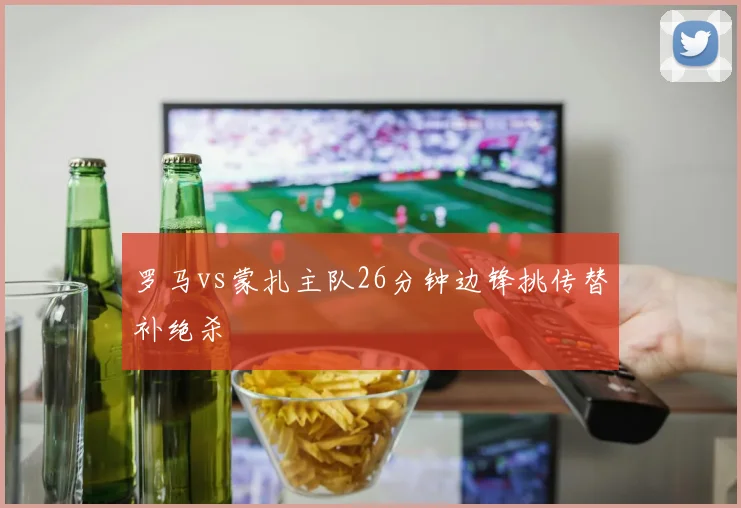 罗马vs蒙扎主队26分钟边锋挑传替补绝杀