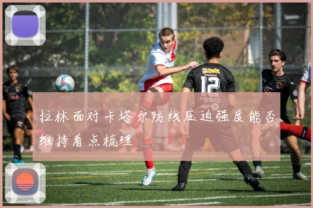 拉林面对卡塔尔防线压迫强度能否维持看点梳理