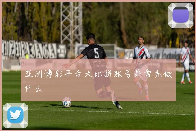 亚洲博彩平台大比拼账号异常先做什么