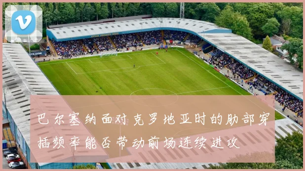 巴尔塞纳面对克罗地亚时的肋部穿插频率能否带动前场连续进攻