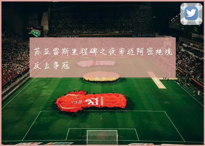 苏亚雷斯里程碑之夜率迈阿密绝境反击争冠