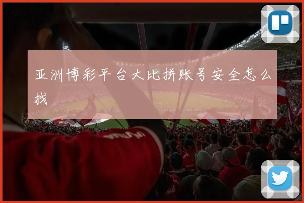 亚洲博彩平台大比拼账号安全怎么找