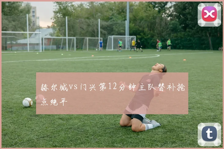 赫尔城vs门兴第12分钟主队替补抢点绝平