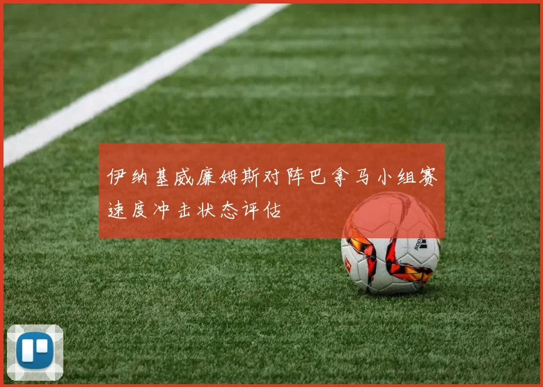 伊纳基威廉姆斯对阵巴拿马小组赛速度冲击状态评估