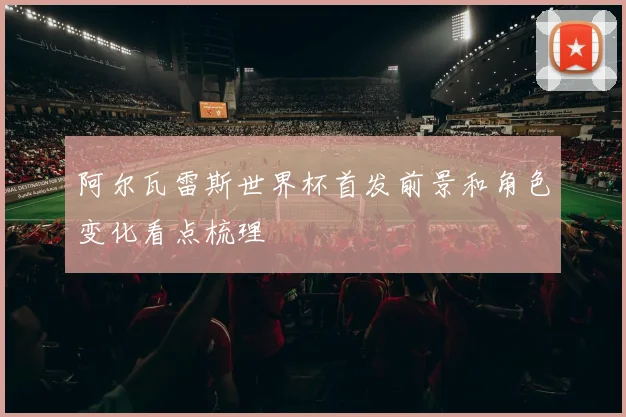 阿尔瓦雷斯世界杯首发前景和角色变化看点梳理