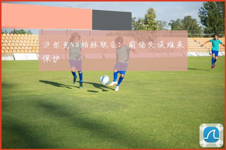 沙尔克vs柏林联合：前场失误谁来保护