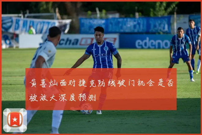 黄喜灿面对捷克防线破门机会是否被放大深度预测