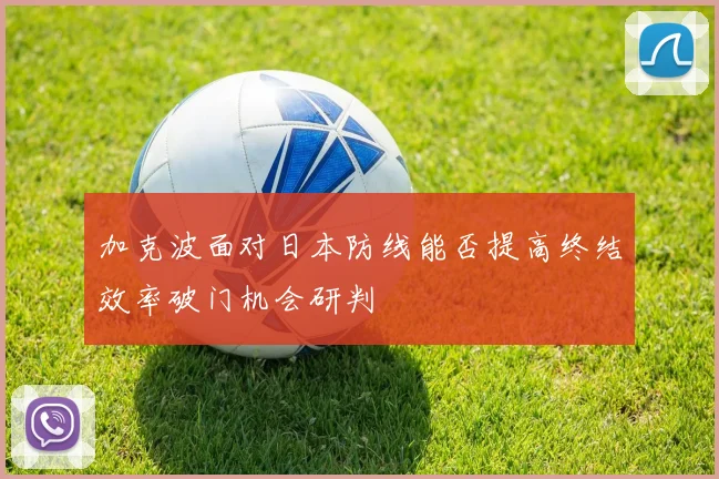 加克波面对日本防线能否提高终结效率破门机会研判