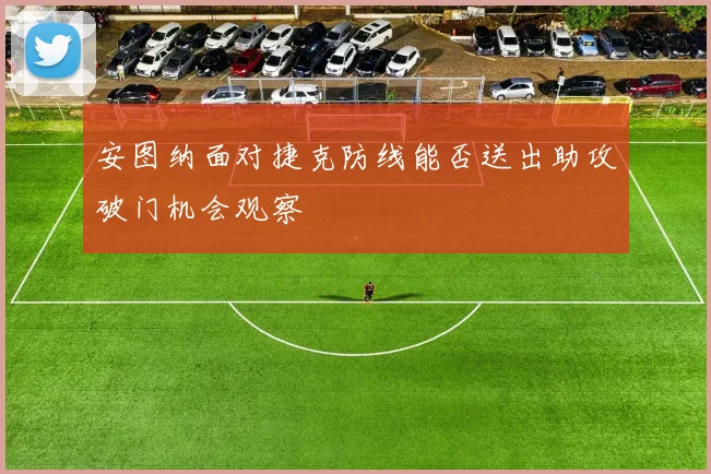 安图纳面对捷克防线能否送出助攻破门机会观察