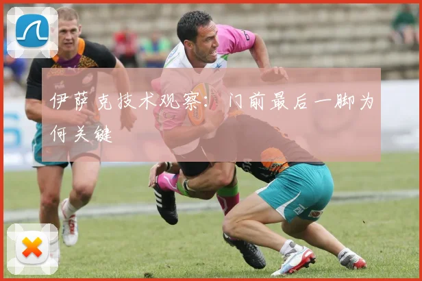 伊萨克技术观察：门前最后一脚为何关键