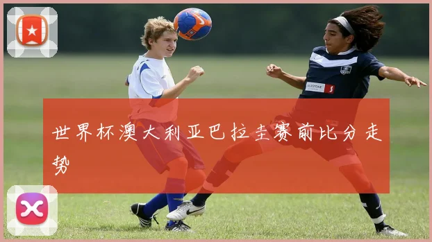 世界杯澳大利亚巴拉圭赛前比分走势