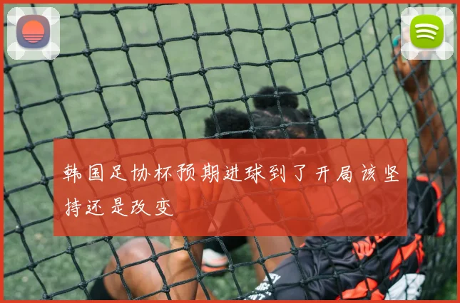 韩国足协杯预期进球到了开局该坚持还是改变