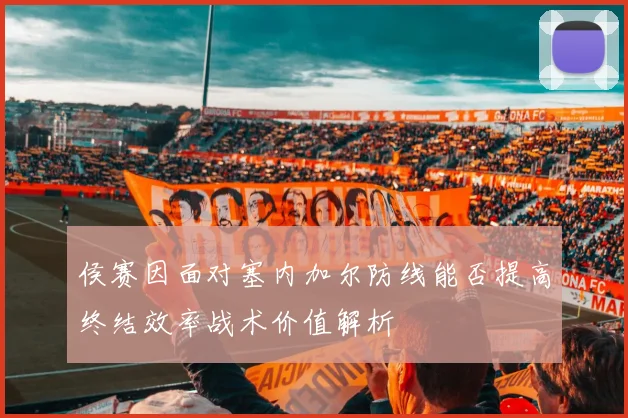 侯赛因面对塞内加尔防线能否提高终结效率战术价值解析