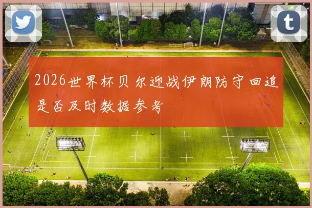 2026世界杯贝尔迎战伊朗防守回追是否及时数据参考