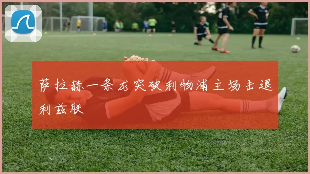 萨拉赫一条龙突破利物浦主场击退利兹联
