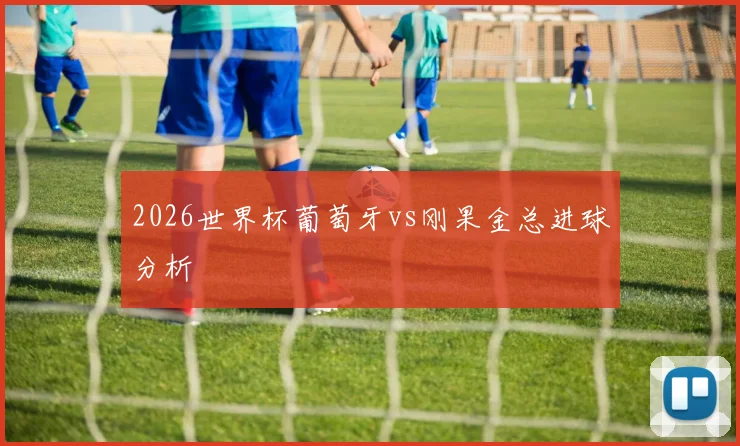2026世界杯葡萄牙vs刚果金总进球分析