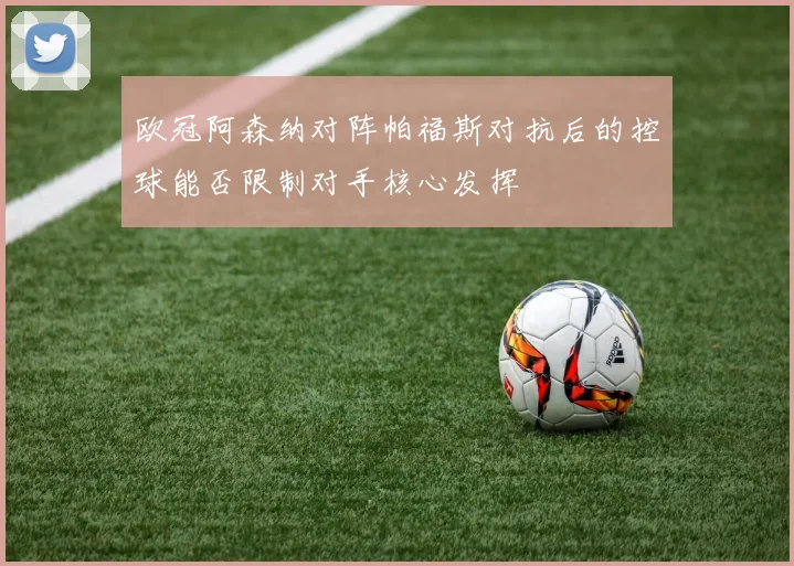 欧冠阿森纳对阵帕福斯对抗后的控球能否限制对手核心发挥