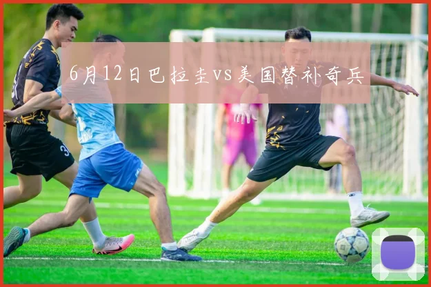 6月12日巴拉圭vs美国替补奇兵