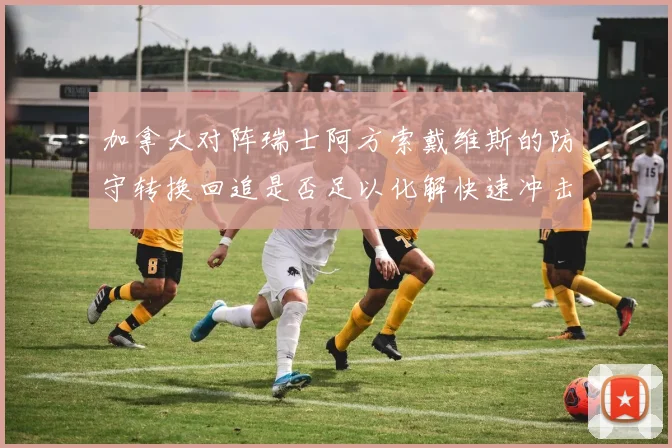 加拿大对阵瑞士阿方索戴维斯的防守转换回追是否足以化解快速冲击