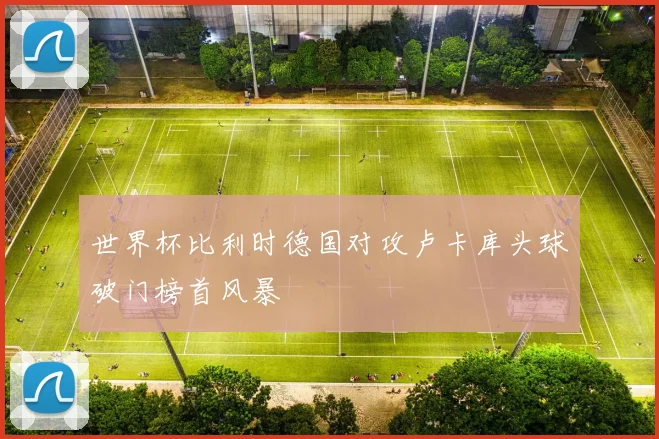 世界杯比利时德国对攻卢卡库头球破门榜首风暴