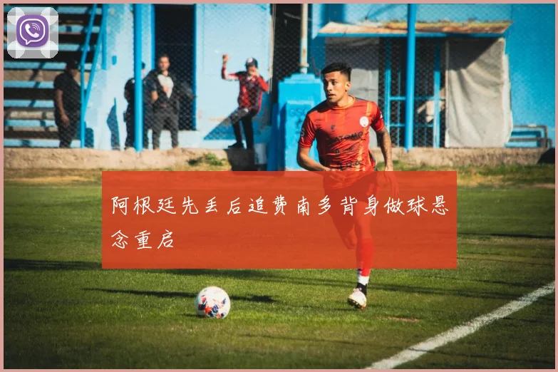 阿根廷先丢后追费南多背身做球悬念重启