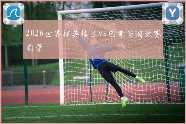 2026世界杯英格兰vs巴拿马淘汰赛前景