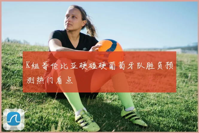 K组哥伦比亚硬碰硬葡萄牙队胜负预测热门看点