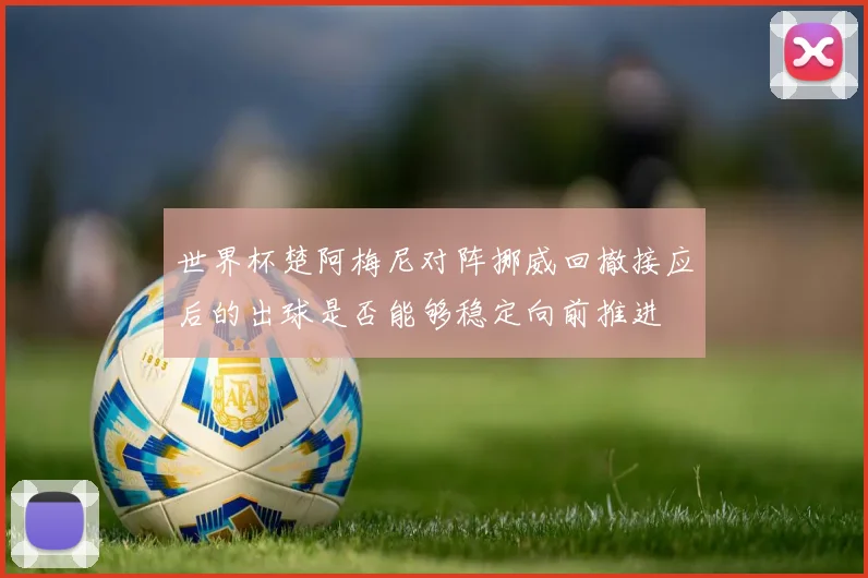 世界杯楚阿梅尼对阵挪威回撤接应后的出球是否能够稳定向前推进