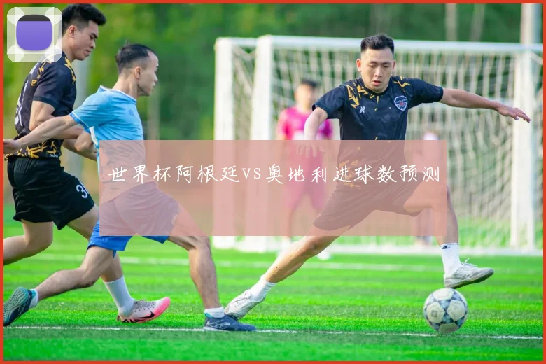 世界杯阿根廷vs奥地利进球数预测