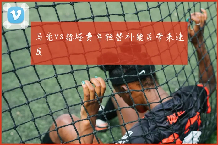 马竞vs赫塔费年轻替补能否带来速度