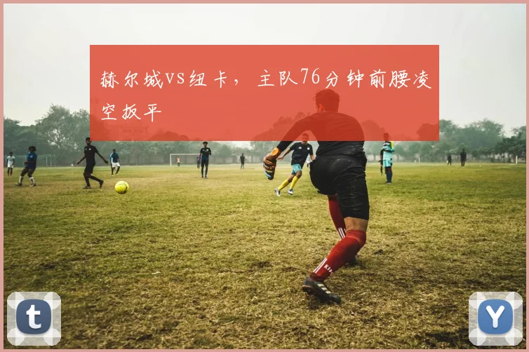 赫尔城vs纽卡，主队76分钟前腰凌空扳平