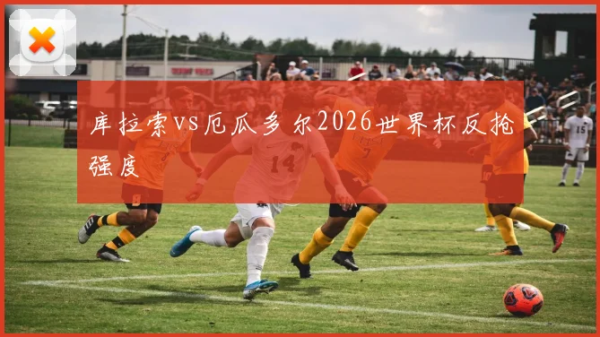 库拉索vs厄瓜多尔2026世界杯反抢强度