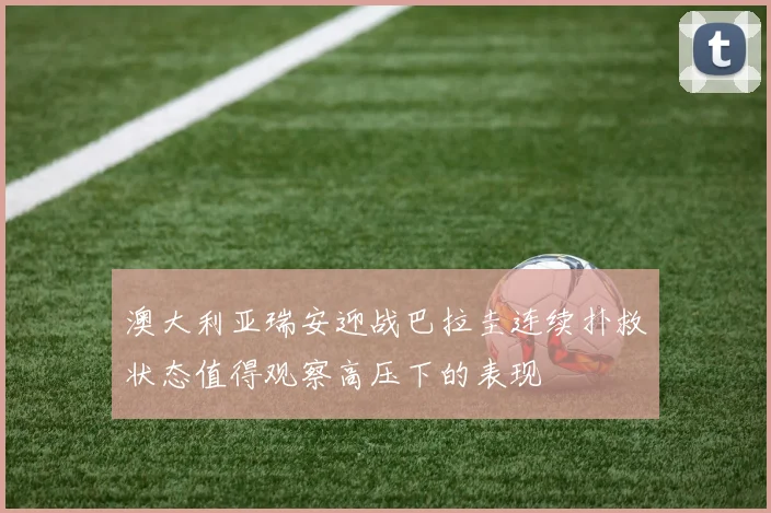 澳大利亚瑞安迎战巴拉圭连续扑救状态值得观察高压下的表现